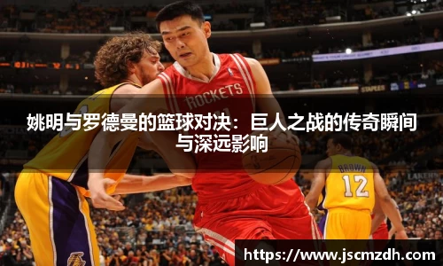 姚明与罗德曼的篮球对决：巨人之战的传奇瞬间与深远影响