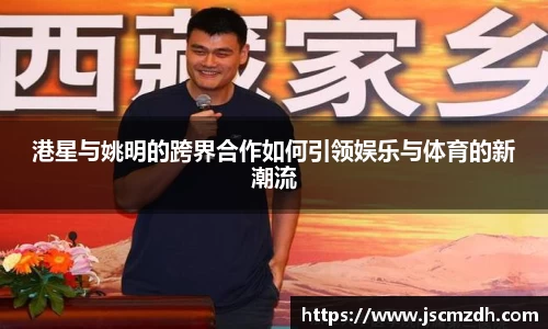 港星与姚明的跨界合作如何引领娱乐与体育的新潮流