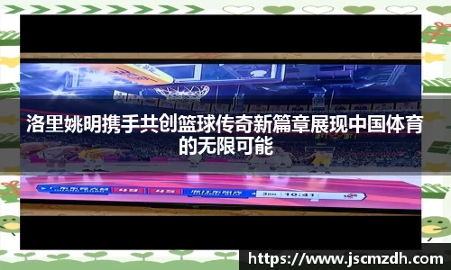 洛里姚明携手共创篮球传奇新篇章展现中国体育的无限可能