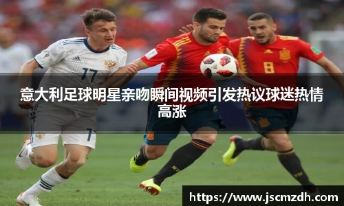意大利足球明星亲吻瞬间视频引发热议球迷热情高涨