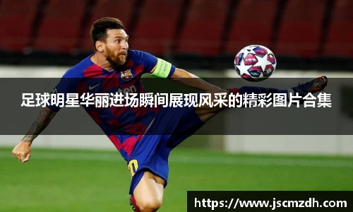 足球明星华丽进场瞬间展现风采的精彩图片合集