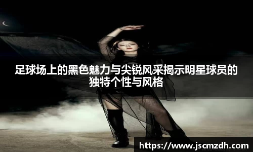 足球场上的黑色魅力与尖锐风采揭示明星球员的独特个性与风格