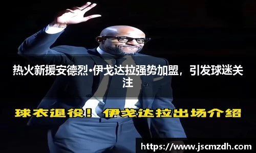 热火新援安德烈·伊戈达拉强势加盟，引发球迷关注