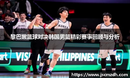 黎巴嫩篮球对决韩国男篮精彩赛事回顾与分析