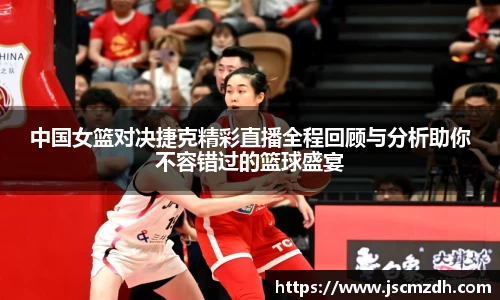 中国女篮对决捷克精彩直播全程回顾与分析助你不容错过的篮球盛宴