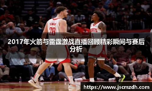 2017年火箭与雷霆激战直播回顾精彩瞬间与赛后分析