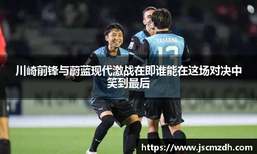 川崎前锋与蔚蓝现代激战在即谁能在这场对决中笑到最后