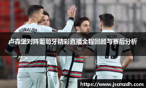 卢森堡对阵葡萄牙精彩直播全程回顾与赛后分析