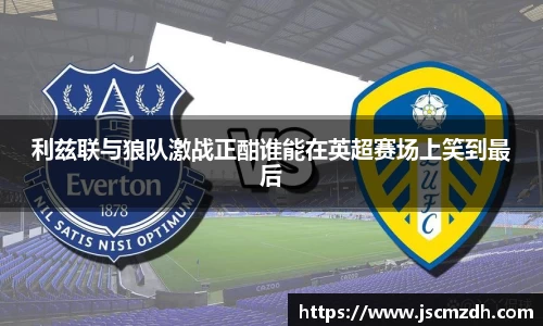 利兹联与狼队激战正酣谁能在英超赛场上笑到最后