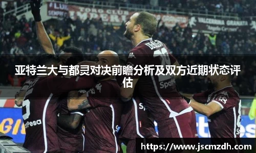亚特兰大与都灵对决前瞻分析及双方近期状态评估
