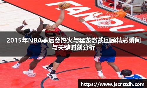 2015年NBA季后赛热火与猛龙激战回顾精彩瞬间与关键时刻分析