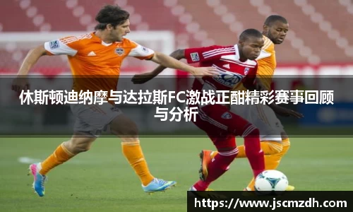 休斯顿迪纳摩与达拉斯FC激战正酣精彩赛事回顾与分析
